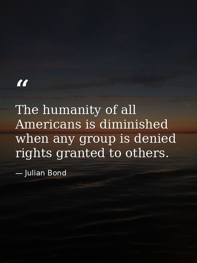 The humanity of all Americans is diminished when any group is denied rights granted to others. — Julian Bond