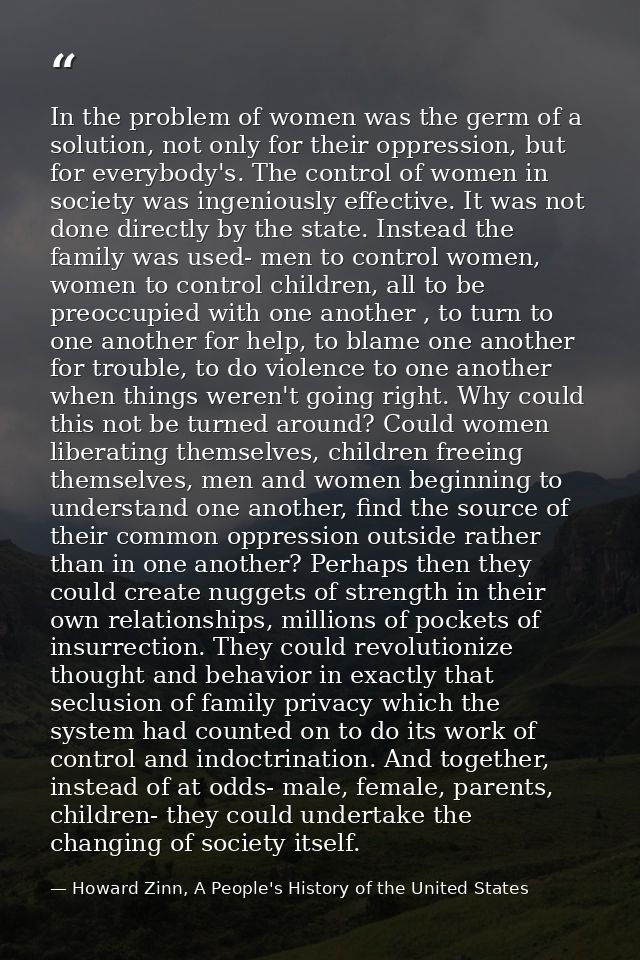 In the problem of women was the germ of a solution, not only for their oppression, but for everybody's. The control of w — Howard Zinn, A People's History of the United States