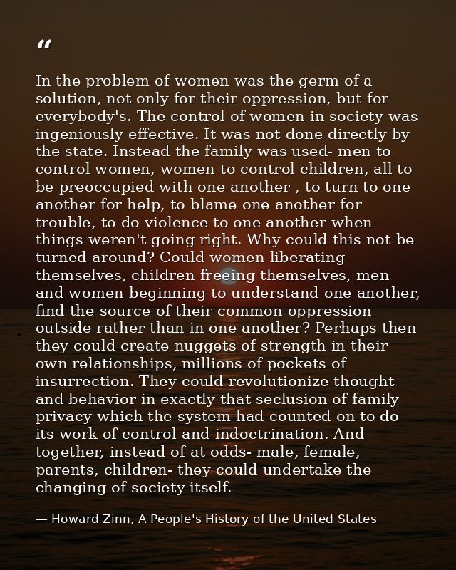 In the problem of women was the germ of a solution, not only for their oppression, but for everybody's. The control of w — Howard Zinn, A People's History of the United States