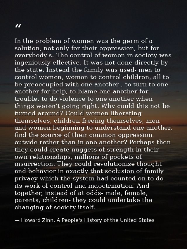 In the problem of women was the germ of a solution, not only for their oppression, but for everybody's. The control of w — Howard Zinn, A People's History of the United States