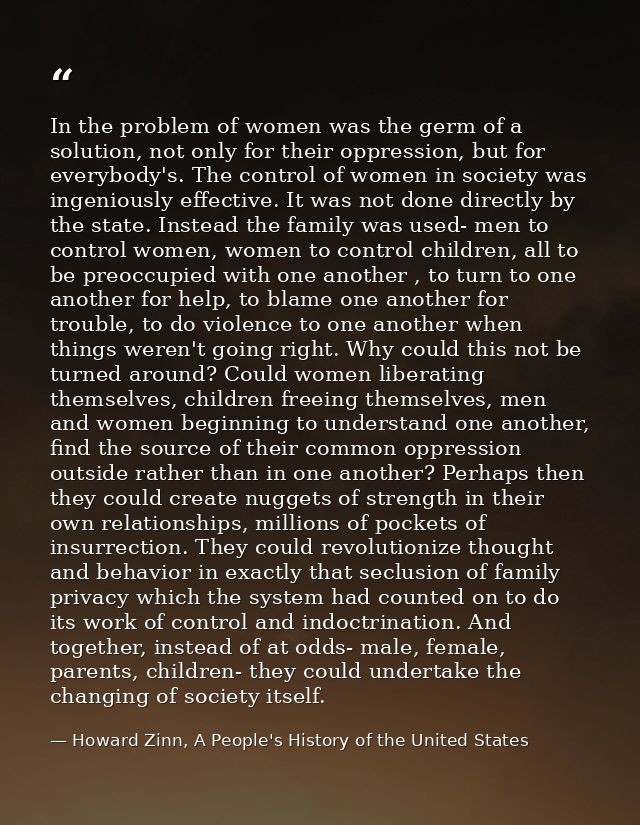 In the problem of women was the germ of a solution, not only for their oppression, but for everybody's. The control of w — Howard Zinn, A People's History of the United States