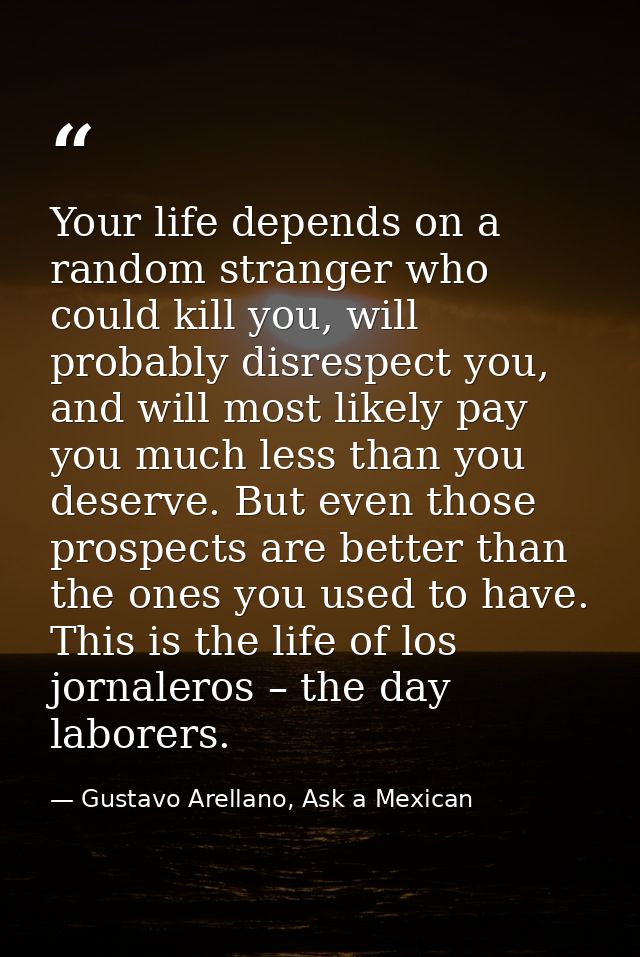 Your life depends on a random stranger who could kill you, will probably disrespect you, and will most likely pay you mu — Gustavo Arellano, Ask a Mexican