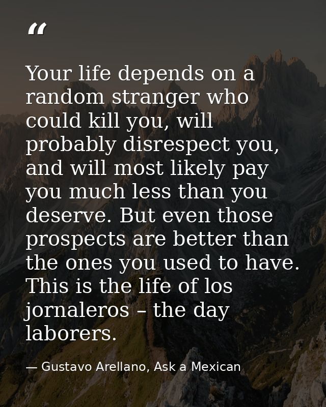 Your life depends on a random stranger who could kill you, will probably disrespect you, and will most likely pay you mu — Gustavo Arellano, Ask a Mexican