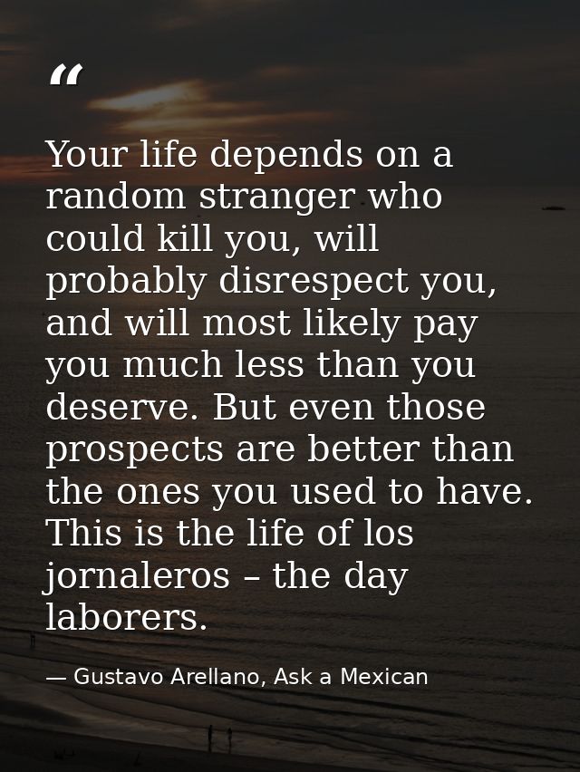 Your life depends on a random stranger who could kill you, will probably disrespect you, and will most likely pay you mu — Gustavo Arellano, Ask a Mexican