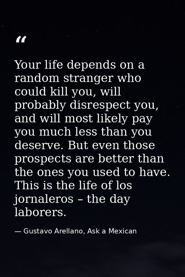 Your life depends on a random stranger who could kill you, will probably disrespect you, and will most likely pay you mu — Gustavo Arellano, Ask a Mexican