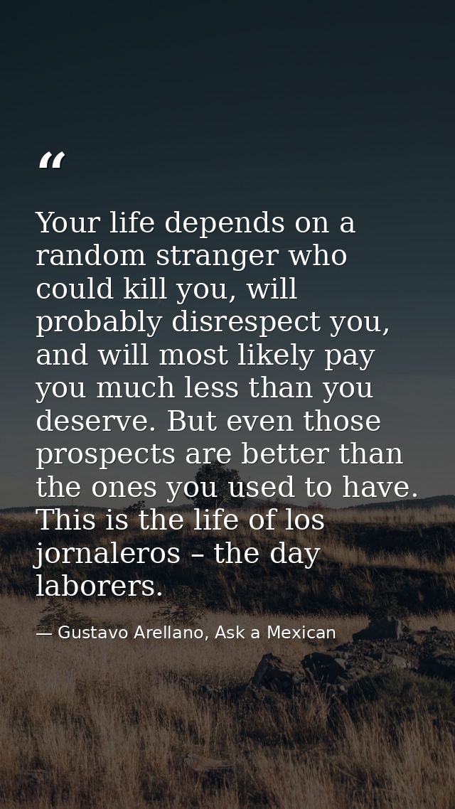 Your life depends on a random stranger who could kill you, will probably disrespect you, and will most likely pay you mu — Gustavo Arellano, Ask a Mexican