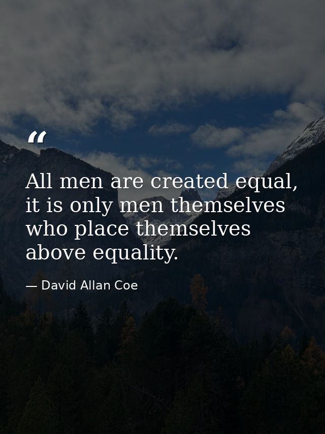 All men are created equal, it is only men themselves who place themselves above equality. — David Allan Coe