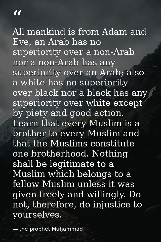 All mankind is from Adam and Eve, an Arab has no superiority over a non-Arab nor a non-Arab has any superiority over an  — the prophet Muḥammad
