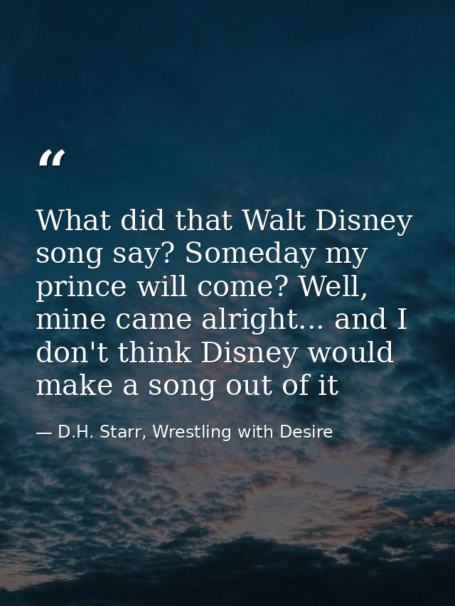 What did that Walt Disney song say? Someday my prince will come? Well, mine came alright... and I don't think Disney wou — D.H. Starr, Wrestling with Desire