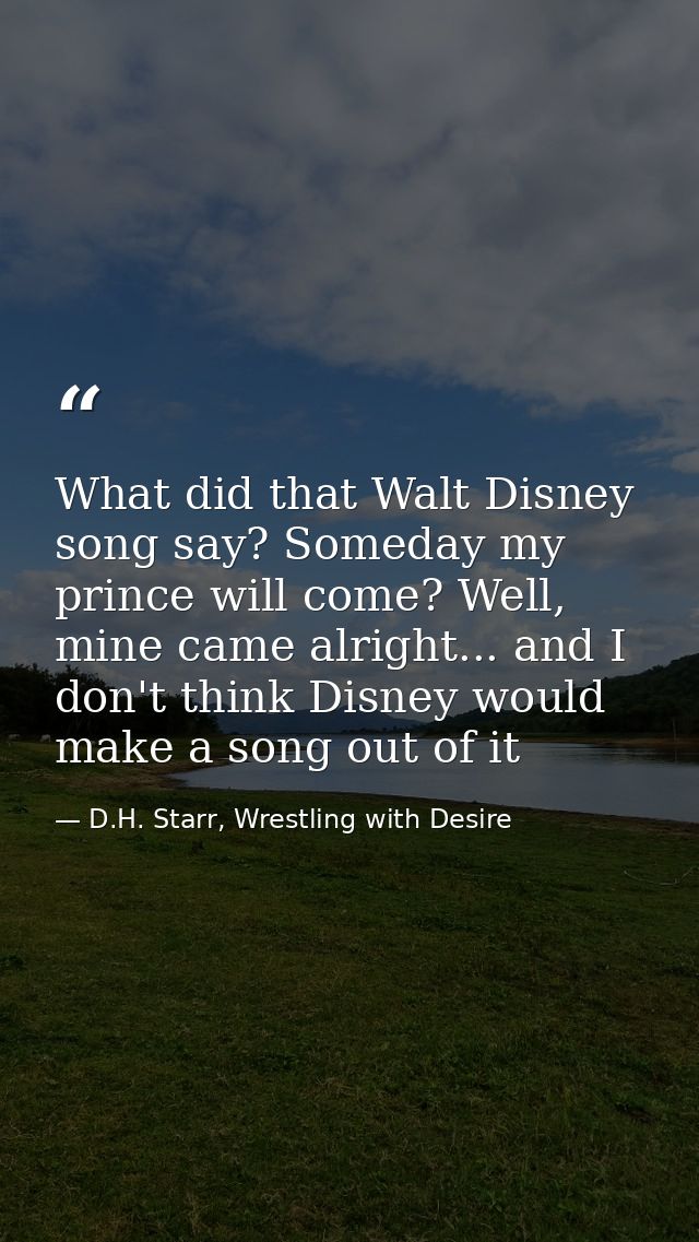 What did that Walt Disney song say? Someday my prince will come? Well, mine came alright... and I don't think Disney wou — D.H. Starr, Wrestling with Desire