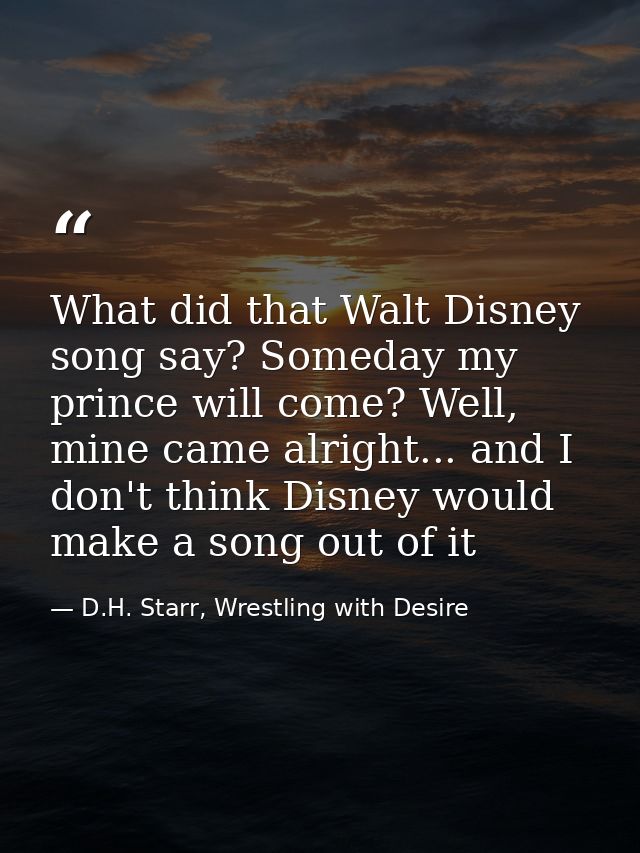 What did that Walt Disney song say? Someday my prince will come? Well, mine came alright... and I don't think Disney wou — D.H. Starr, Wrestling with Desire