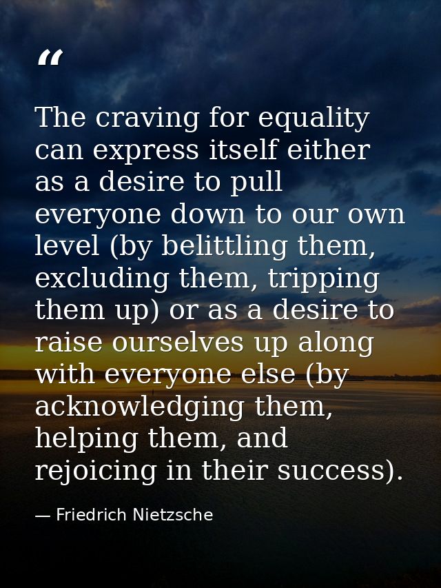 The craving for equality can express itself either as a desire to pull everyone down to our own level (by belittling the — Friedrich Nietzsche