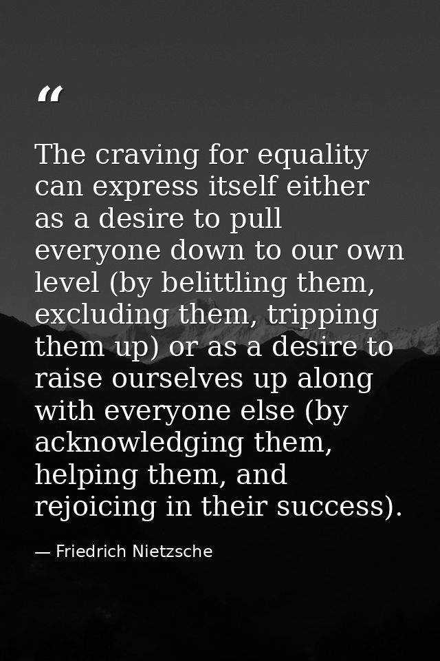 The craving for equality can express itself either as a desire to pull everyone down to our own level (by belittling the — Friedrich Nietzsche