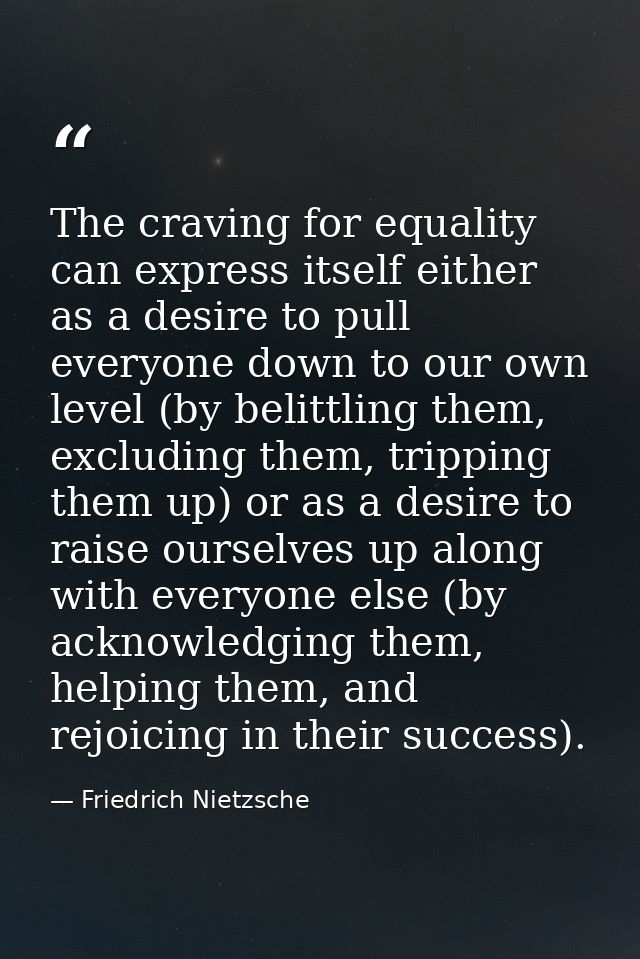 The craving for equality can express itself either as a desire to pull everyone down to our own level (by belittling the — Friedrich Nietzsche