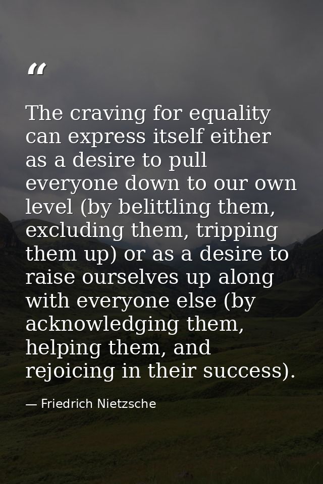 The craving for equality can express itself either as a desire to pull everyone down to our own level (by belittling the — Friedrich Nietzsche