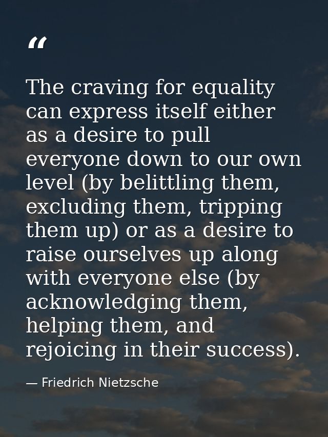 The craving for equality can express itself either as a desire to pull everyone down to our own level (by belittling the — Friedrich Nietzsche