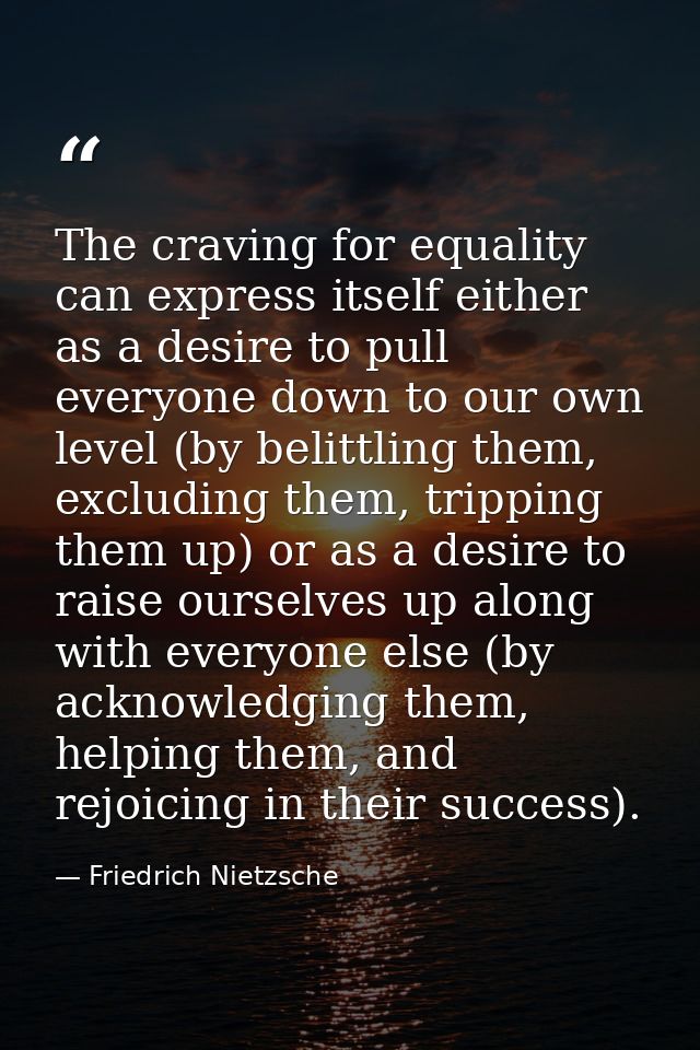The craving for equality can express itself either as a desire to pull everyone down to our own level (by belittling the — Friedrich Nietzsche