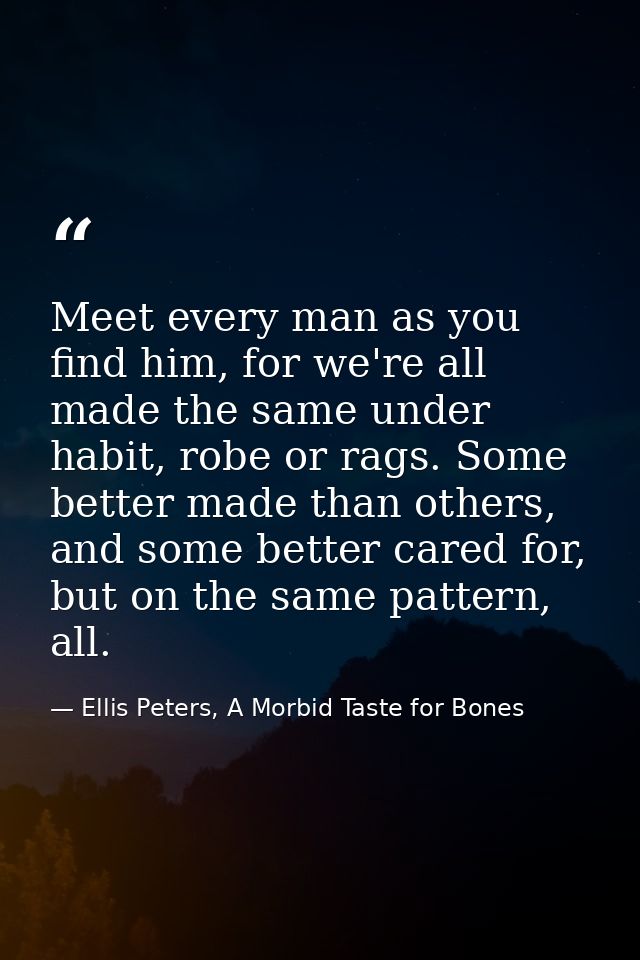 Meet every man as you find him, for we're all made the same under habit, robe or rags. Some better made than others, and — Ellis Peters, A Morbid Taste for Bones