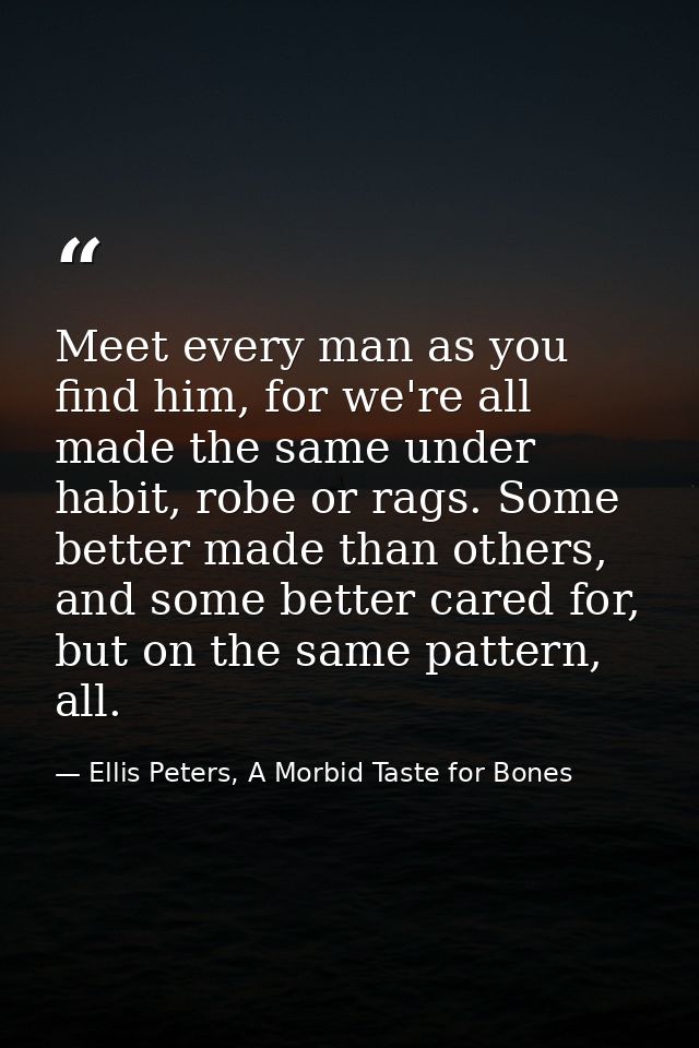 Meet every man as you find him, for we're all made the same under habit, robe or rags. Some better made than others, and — Ellis Peters, A Morbid Taste for Bones