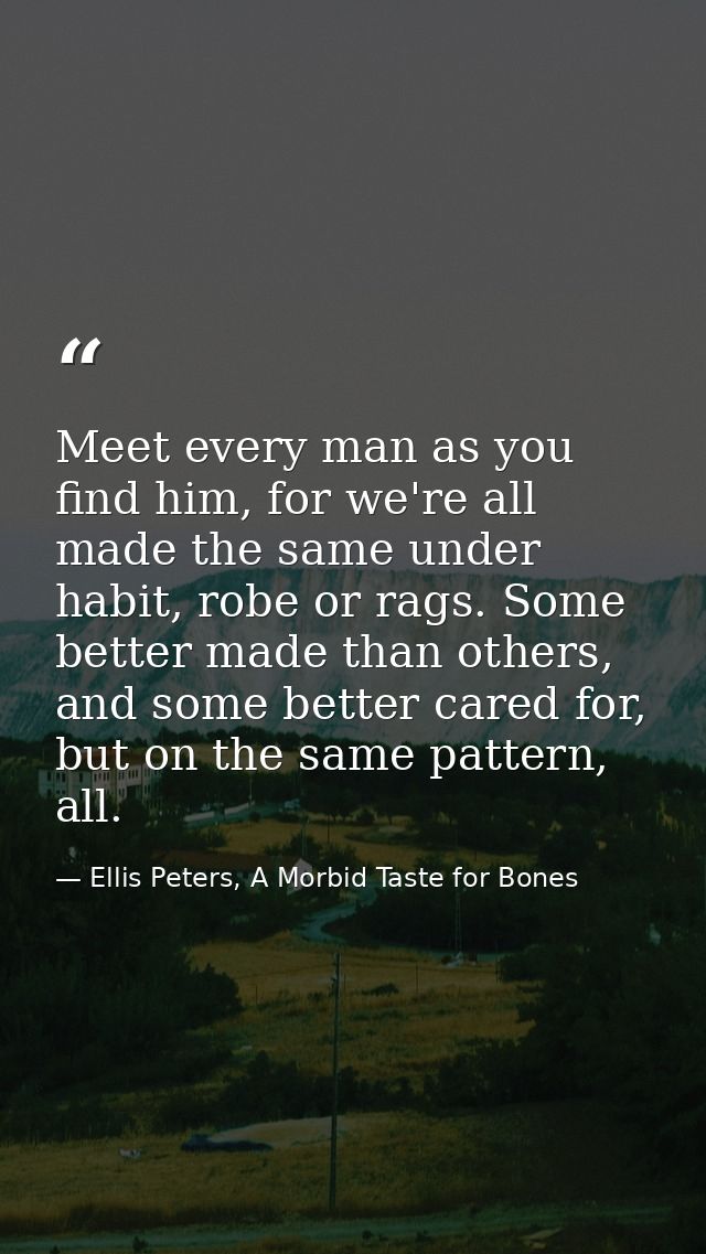 Meet every man as you find him, for we're all made the same under habit, robe or rags. Some better made than others, and — Ellis Peters, A Morbid Taste for Bones