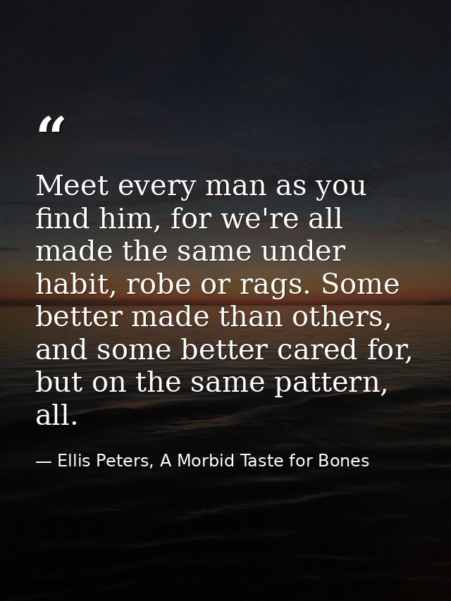 Meet every man as you find him, for we're all made the same under habit, robe or rags. Some better made than others, and — Ellis Peters, A Morbid Taste for Bones