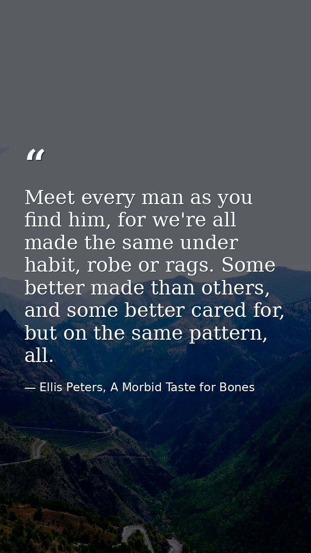 Meet every man as you find him, for we're all made the same under habit, robe or rags. Some better made than others, and — Ellis Peters, A Morbid Taste for Bones