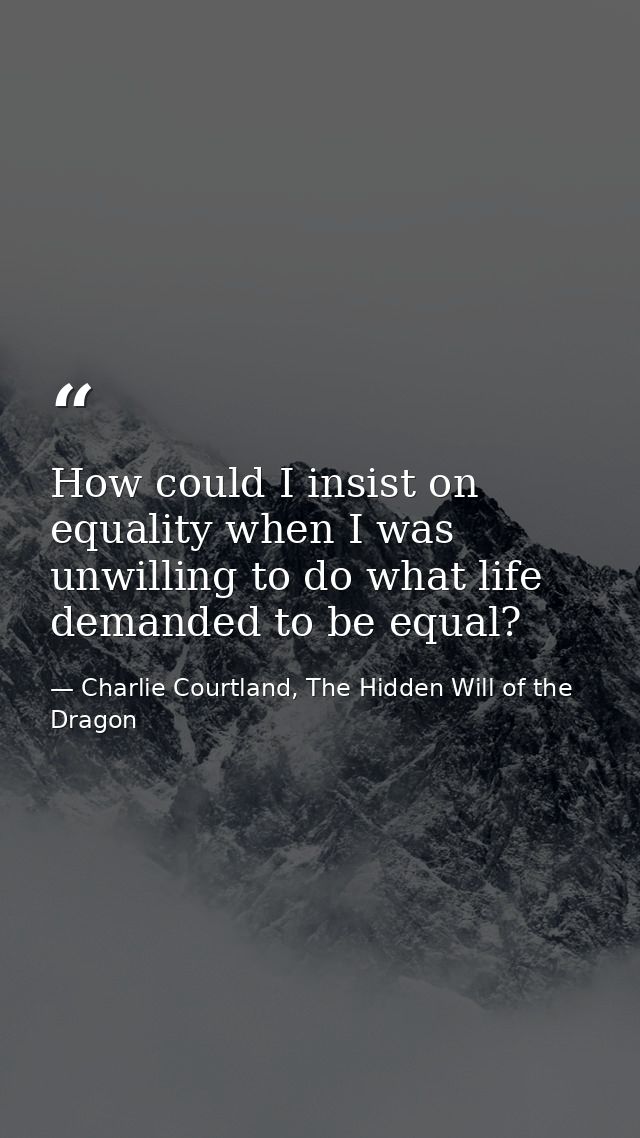 How could I insist on equality when I was unwilling to do what life demanded to be equal? — Charlie Courtland, The Hidden Will of the Dragon