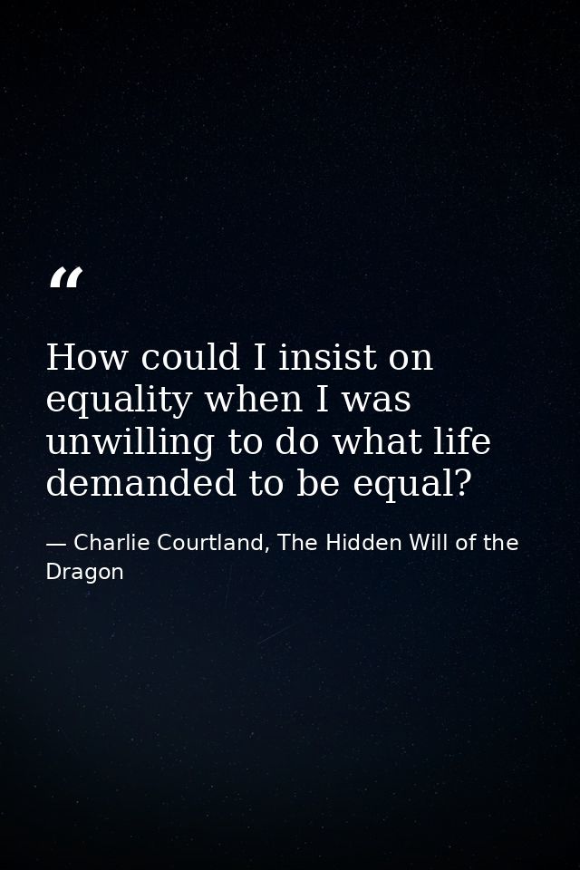 How could I insist on equality when I was unwilling to do what life demanded to be equal? — Charlie Courtland, The Hidden Will of the Dragon