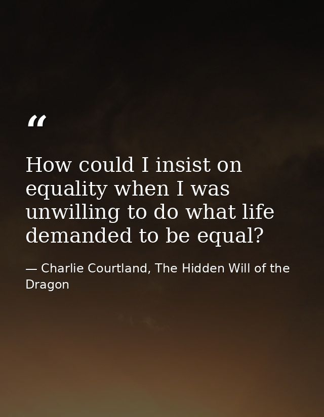 How could I insist on equality when I was unwilling to do what life demanded to be equal? — Charlie Courtland, The Hidden Will of the Dragon