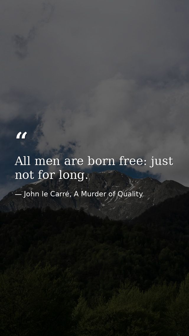 All men are born free: just not for long. — John le Carré, A Murder of Quality