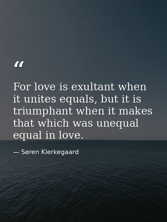 For love is exultant when it unites equals, but it is triumphant when it makes that which was unequal equal in love. — Søren Kierkegaard