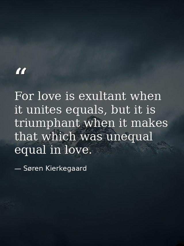 For love is exultant when it unites equals, but it is triumphant when it makes that which was unequal equal in love. — Søren Kierkegaard