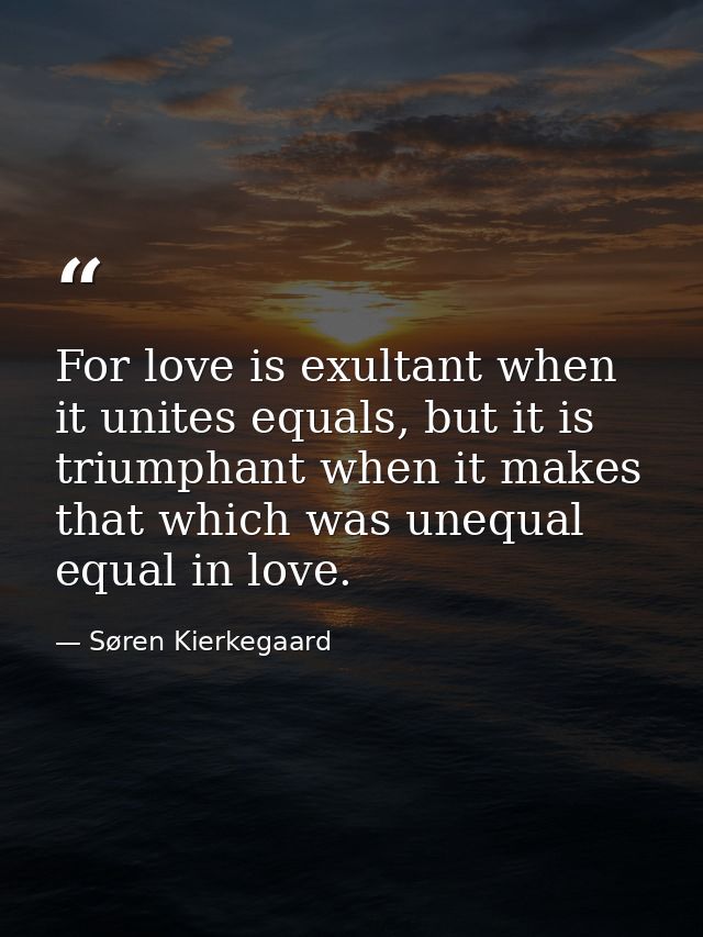 For love is exultant when it unites equals, but it is triumphant when it makes that which was unequal equal in love. — Søren Kierkegaard
