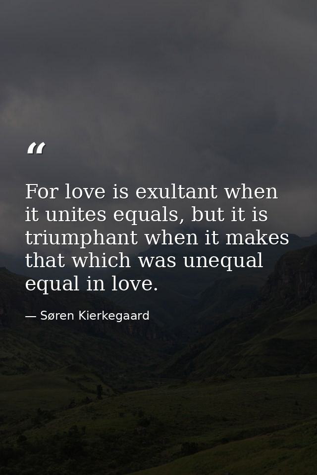 For love is exultant when it unites equals, but it is triumphant when it makes that which was unequal equal in love. — Søren Kierkegaard