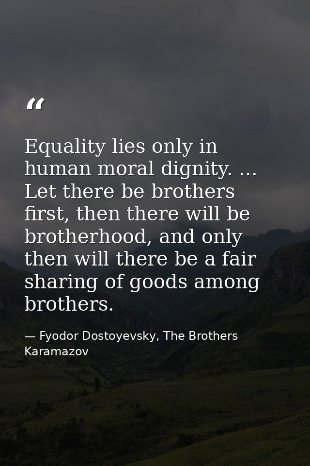 Equality lies only in human moral dignity. ... Let there be brothers first, then there will be brotherhood, and only the — Fyodor Dostoyevsky, The Brothers Karamazov