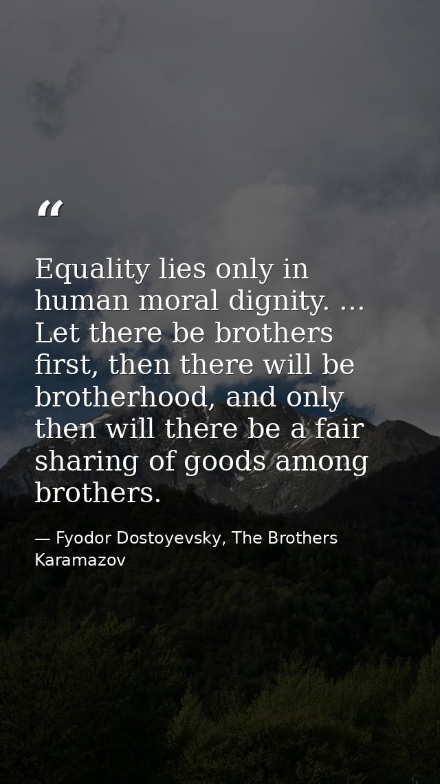 Equality lies only in human moral dignity. ... Let there be brothers first, then there will be brotherhood, and only the — Fyodor Dostoyevsky, The Brothers Karamazov