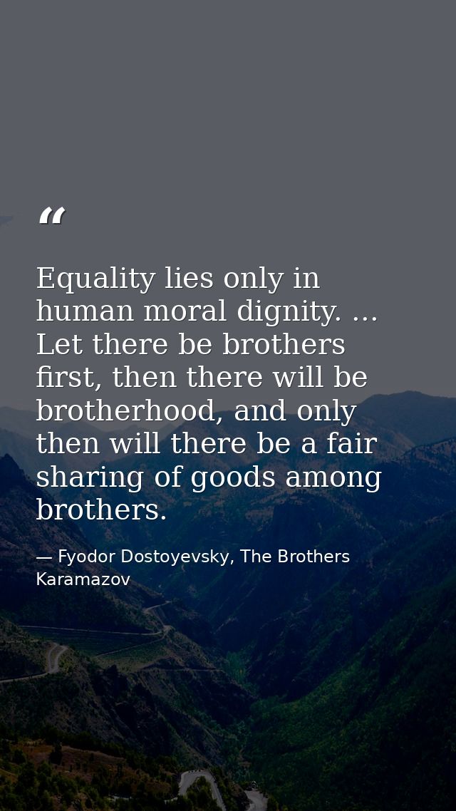 Equality lies only in human moral dignity. ... Let there be brothers first, then there will be brotherhood, and only the — Fyodor Dostoyevsky, The Brothers Karamazov