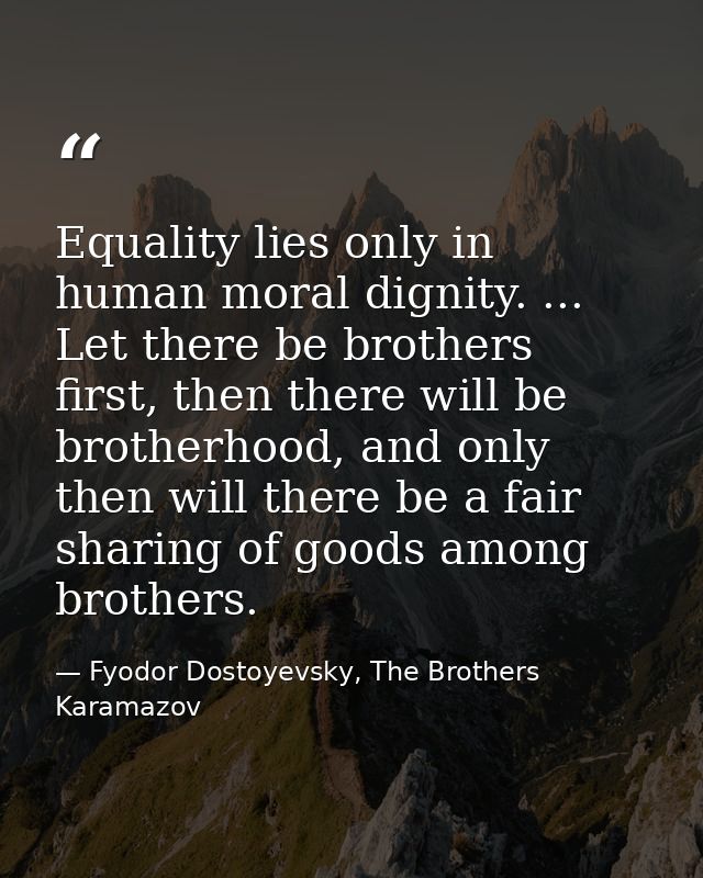 Equality lies only in human moral dignity. ... Let there be brothers first, then there will be brotherhood, and only the — Fyodor Dostoyevsky, The Brothers Karamazov