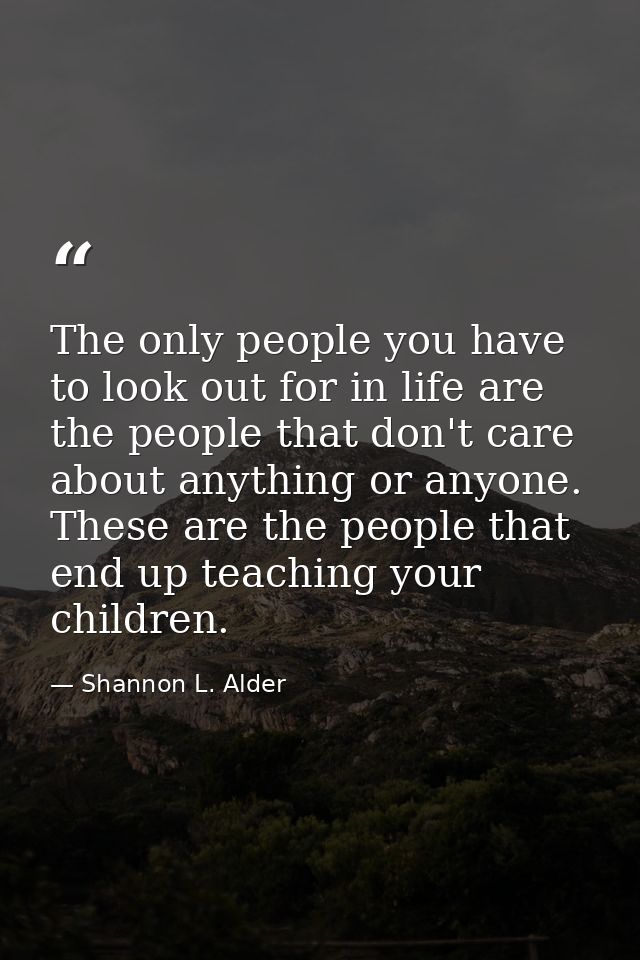 The only people you have to look out for in life are the people that don't care about anything or anyone. These are the  — Shannon L. Alder