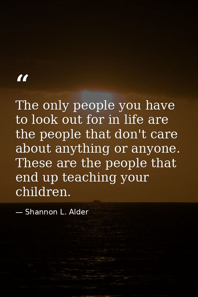 The only people you have to look out for in life are the people that don't care about anything or anyone. These are the  — Shannon L. Alder