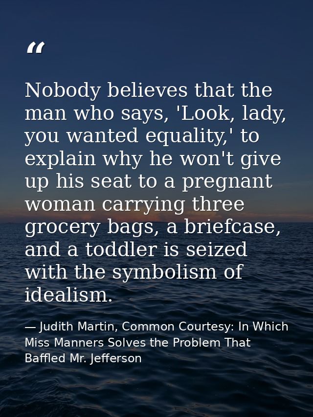 Nobody believes that the man who says, 'Look, lady, you wanted equality,' to explain why he won't give up his seat to a  — Judith Martin, Common Courtesy: In Which Miss Manners Solves the Problem That Baffled Mr. Jefferson