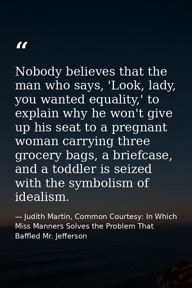 Nobody believes that the man who says, 'Look, lady, you wanted equality,' to explain why he won't give up his seat to a  — Judith Martin, Common Courtesy: In Which Miss Manners Solves the Problem That Baffled Mr. Jefferson