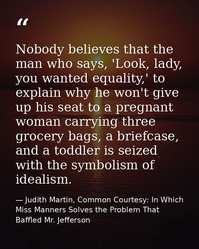 Nobody believes that the man who says, 'Look, lady, you wanted equality,' to explain why he won't give up his seat to a  — Judith Martin, Common Courtesy: In Which Miss Manners Solves the Problem That Baffled Mr. Jefferson