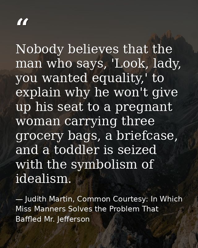 Nobody believes that the man who says, 'Look, lady, you wanted equality,' to explain why he won't give up his seat to a  — Judith Martin, Common Courtesy: In Which Miss Manners Solves the Problem That Baffled Mr. Jefferson