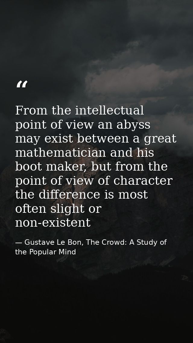 From the intellectual point of view an abyss may exist between a great mathematician and his boot maker, but from the po — Gustave Le Bon, The Crowd: A Study of the Popular Mind
