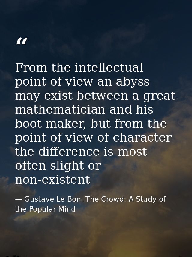 From the intellectual point of view an abyss may exist between a great mathematician and his boot maker, but from the po — Gustave Le Bon, The Crowd: A Study of the Popular Mind