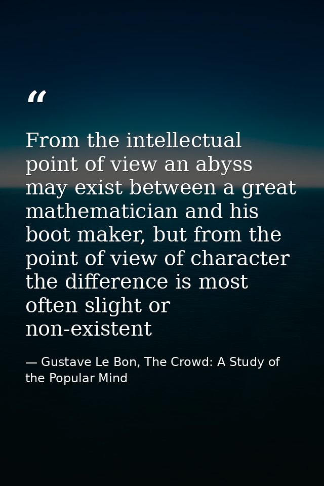 From the intellectual point of view an abyss may exist between a great mathematician and his boot maker, but from the po — Gustave Le Bon, The Crowd: A Study of the Popular Mind