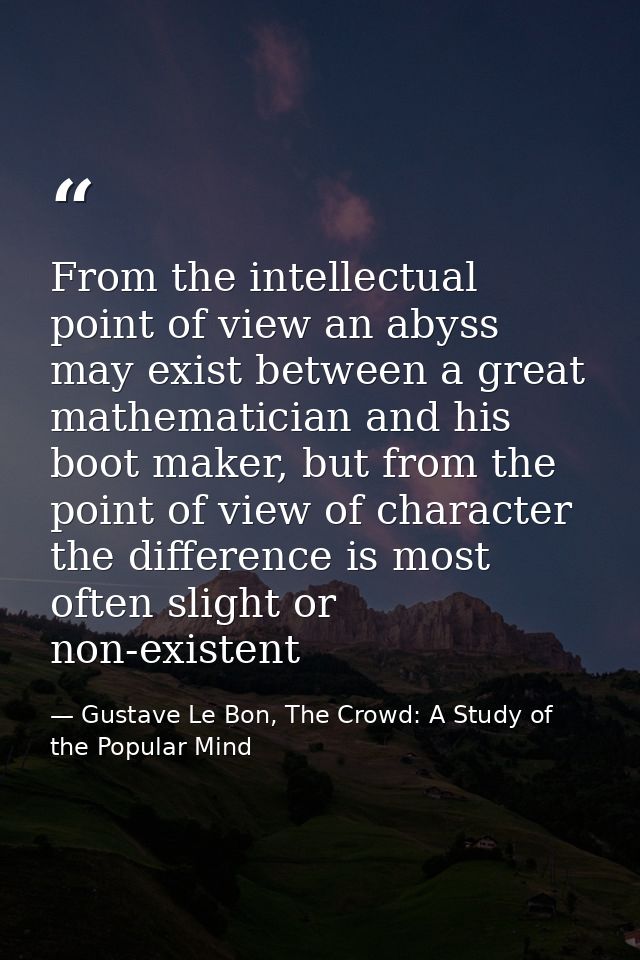 From the intellectual point of view an abyss may exist between a great mathematician and his boot maker, but from the po — Gustave Le Bon, The Crowd: A Study of the Popular Mind