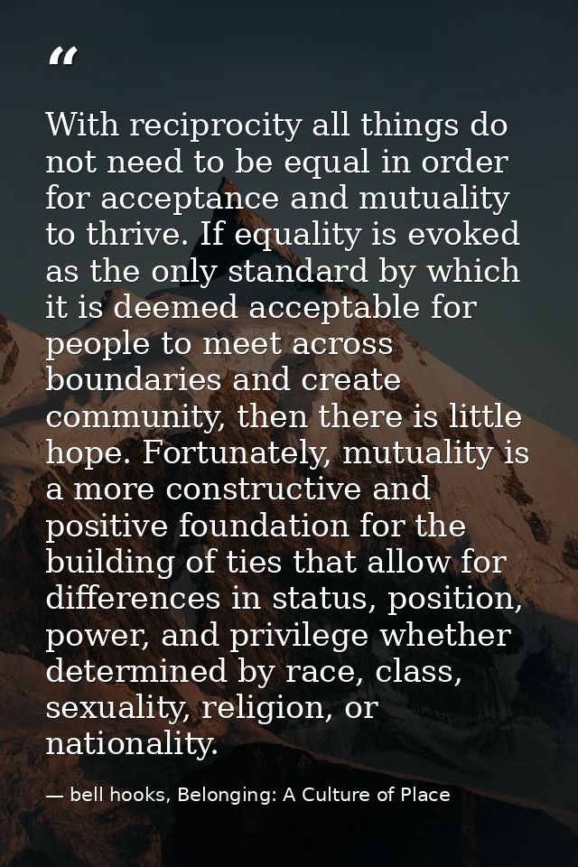 With reciprocity all things do not need to be equal in order for acceptance and mutuality to thrive. If equality is evok — bell hooks, Belonging: A Culture of Place
