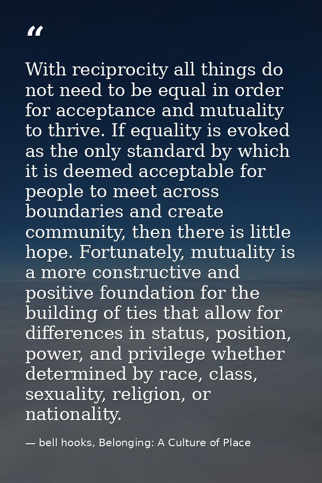 With reciprocity all things do not need to be equal in order for acceptance and mutuality to thrive. If equality is evok — bell hooks, Belonging: A Culture of Place